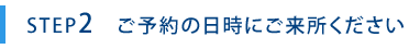 ご予約の日時にご来所ください